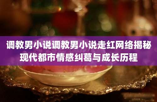 调教男小说调教男小说走红网络揭秘现代都市情感纠葛与成长历程