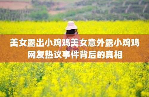 美女露出小鸡鸡美女意外露小鸡鸡网友热议事件背后的真相