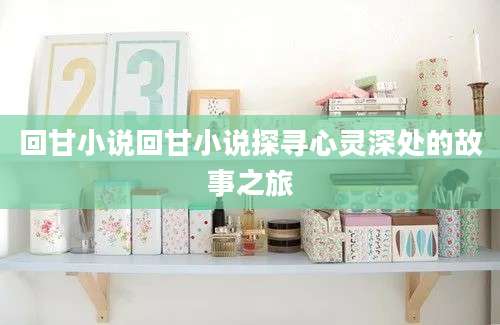 回甘小说回甘小说探寻心灵深处的故事之旅