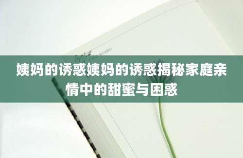 姨妈的诱惑姨妈的诱惑揭秘家庭亲情中的甜蜜与困惑