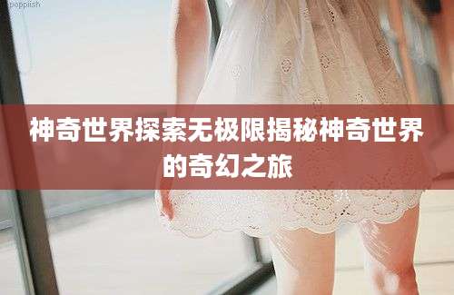 神奇世界探索无极限揭秘神奇世界的奇幻之旅