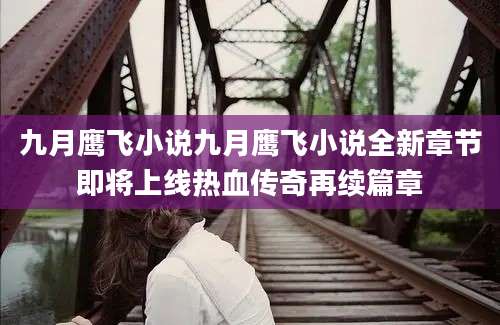 九月鹰飞小说九月鹰飞小说全新章节即将上线热血传奇再续篇章