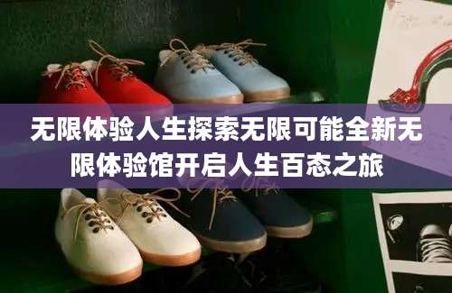 无限体验人生探索无限可能全新无限体验馆开启人生百态之旅