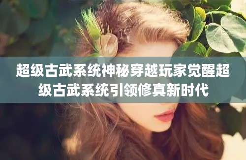超级古武系统神秘穿越玩家觉醒超级古武系统引领修真新时代
