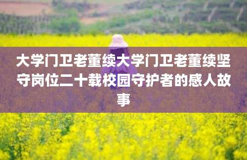 大学门卫老董续大学门卫老董续坚守岗位二十载校园守护者的感人故事