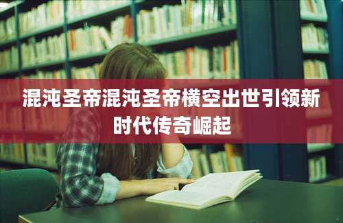 混沌圣帝混沌圣帝横空出世引领新时代传奇崛起