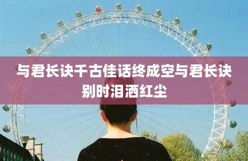 与君长诀千古佳话终成空与君长诀别时泪洒红尘