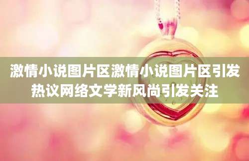 激情小说图片区激情小说图片区引发热议网络文学新风尚引发关注
