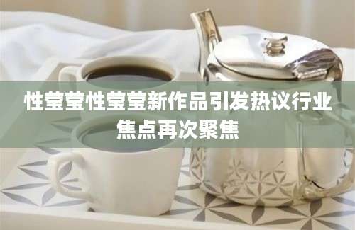性莹莹性莹莹新作品引发热议行业焦点再次聚焦