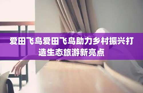 爱田飞鸟爱田飞鸟助力乡村振兴打造生态旅游新亮点