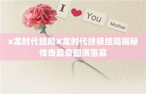 x龙时代结局X龙时代终极结局揭秘传奇篇章圆满落幕
