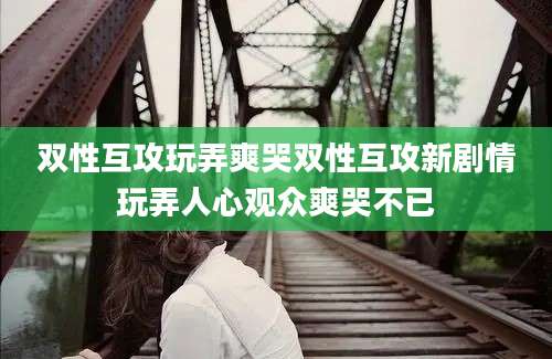 双性互攻玩弄爽哭双性互攻新剧情玩弄人心观众爽哭不已