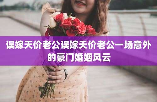 误嫁天价老公误嫁天价老公一场意外的豪门婚姻风云