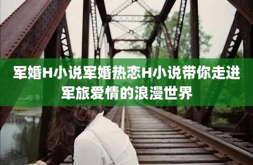 军婚H小说军婚热恋H小说带你走进军旅爱情的浪漫世界