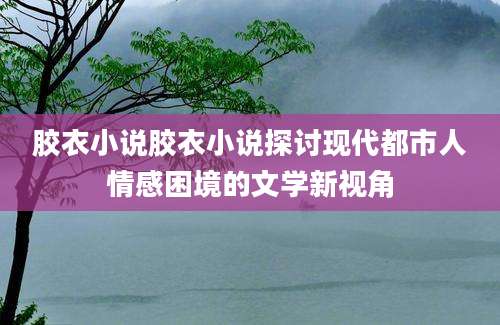 胶衣小说胶衣小说探讨现代都市人情感困境的文学新视角