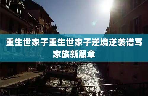 重生世家子重生世家子逆境逆袭谱写家族新篇章