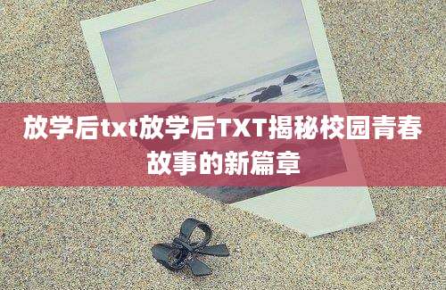 放学后txt放学后TXT揭秘校园青春故事的新篇章