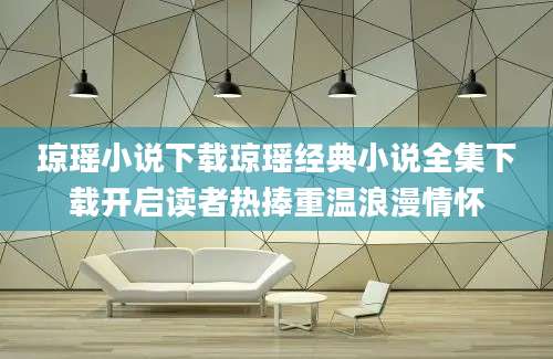 琼瑶小说下载琼瑶经典小说全集下载开启读者热捧重温浪漫情怀