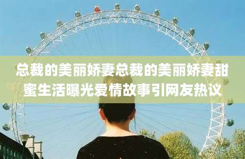总裁的美丽娇妻总裁的美丽娇妻甜蜜生活曝光爱情故事引网友热议