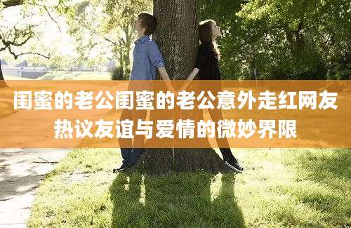 闺蜜的老公闺蜜的老公意外走红网友热议友谊与爱情的微妙界限
