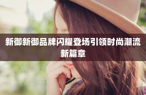 新御新御品牌闪耀登场引领时尚潮流新篇章