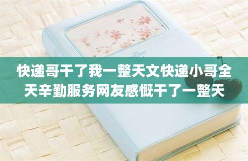 快递哥干了我一整天文快递小哥全天辛勤服务网友感慨干了一整天