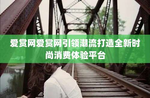 爱赏网爱赏网引领潮流打造全新时尚消费体验平台