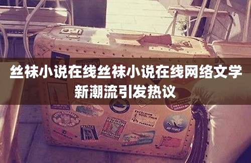 丝袜小说在线丝袜小说在线网络文学新潮流引发热议