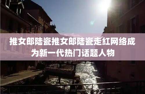 推女郎陆瓷推女郎陆瓷走红网络成为新一代热门话题人物