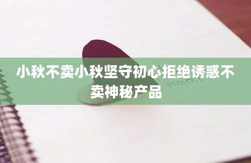小秋不卖小秋坚守初心拒绝诱惑不卖神秘产品