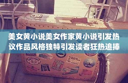 美女黄小说美女作家黄小说引发热议作品风格独特引发读者狂热追捧