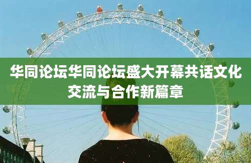 华同论坛华同论坛盛大开幕共话文化交流与合作新篇章