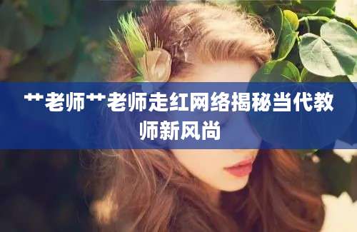 艹老师艹老师走红网络揭秘当代教师新风尚