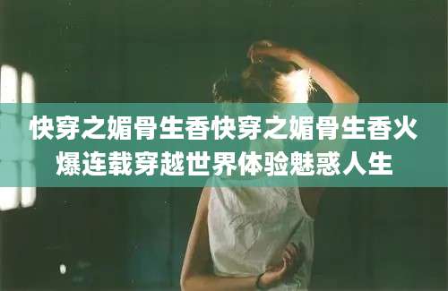 快穿之媚骨生香快穿之媚骨生香火爆连载穿越世界体验魅惑人生
