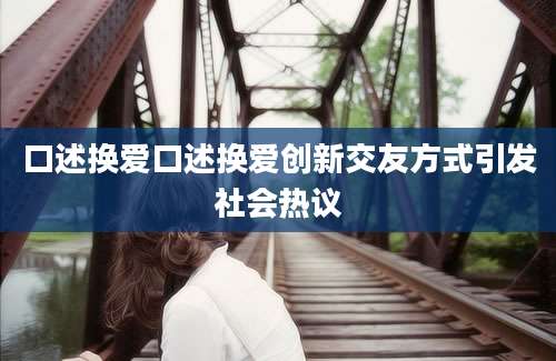 口述换爱口述换爱创新交友方式引发社会热议
