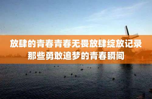 放肆的青春青春无畏放肆绽放记录那些勇敢追梦的青春瞬间