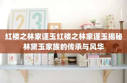 红楼之林家谨玉红楼之林家谨玉揭秘林黛玉家族的传承与风华