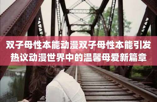 双子母性本能动漫双子母性本能引发热议动漫世界中的温馨母爱新篇章