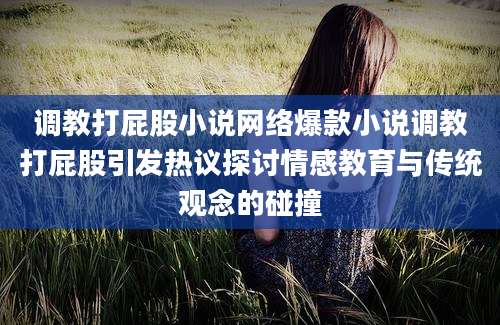 调教打屁股小说网络爆款小说调教打屁股引发热议探讨情感教育与传统观念的碰撞