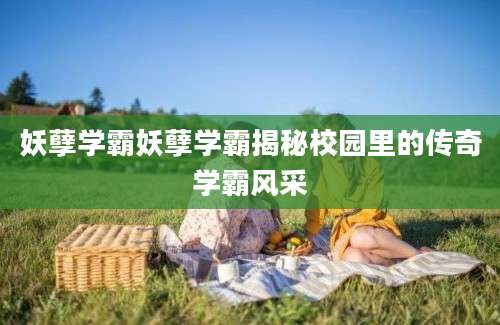 妖孽学霸妖孽学霸揭秘校园里的传奇学霸风采