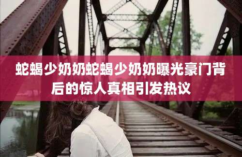 蛇蝎少奶奶蛇蝎少奶奶曝光豪门背后的惊人真相引发热议