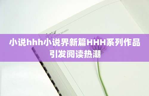 小说hhh小说界新篇HHH系列作品引发阅读热潮