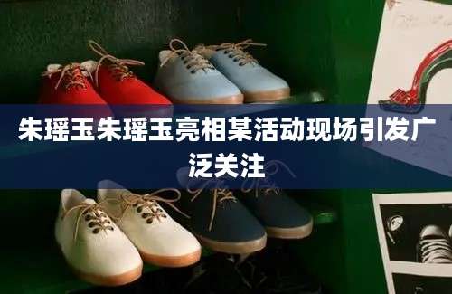 朱瑶玉朱瑶玉亮相某活动现场引发广泛关注