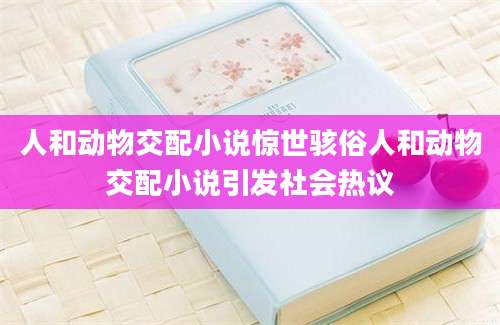 人和动物交配小说惊世骇俗人和动物交配小说引发社会热议