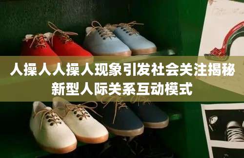 人操人人操人现象引发社会关注揭秘新型人际关系互动模式