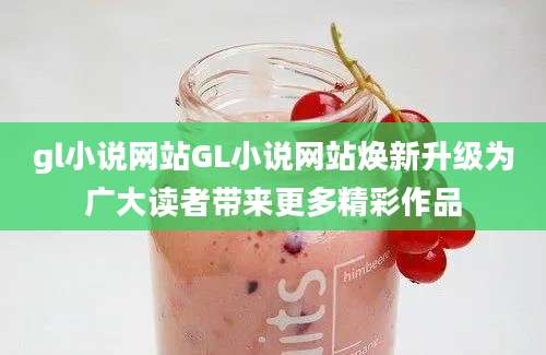 gl小说网站GL小说网站焕新升级为广大读者带来更多精彩作品