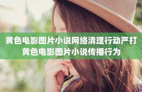 黄色电影图片小说网络清理行动严打黄色电影图片小说传播行为