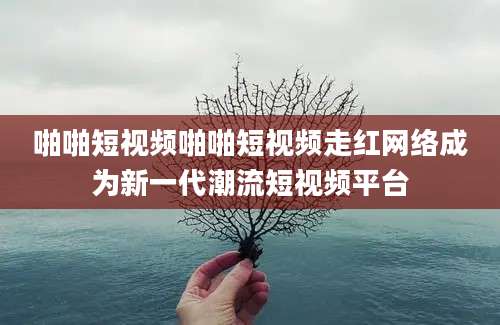 啪啪短视频啪啪短视频走红网络成为新一代潮流短视频平台