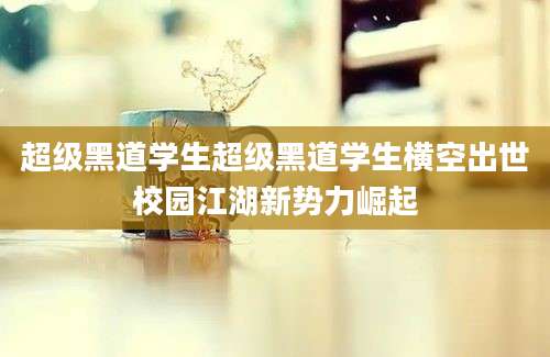 超级黑道学生超级黑道学生横空出世校园江湖新势力崛起