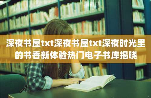 深夜书屋txt深夜书屋txt深夜时光里的书香新体验热门电子书库揭晓